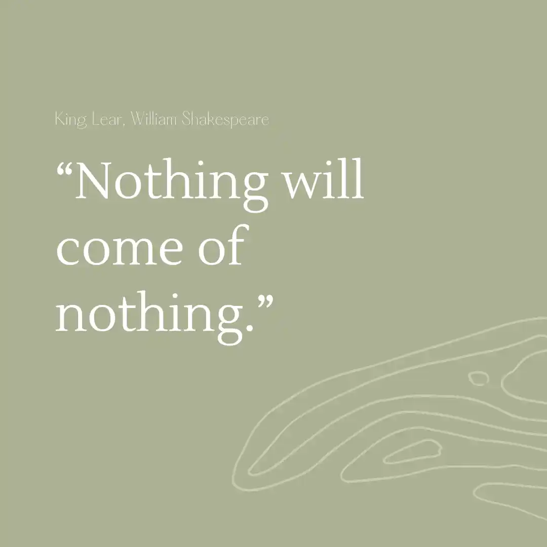 Quote: Nothing come of nothing.
