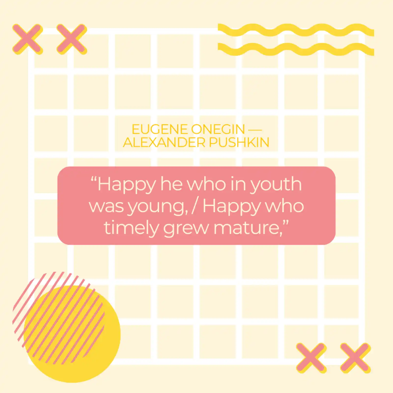 Quote from Eugene Onegin: Happy he who in youth was young,/ Happy who timely grew mature.